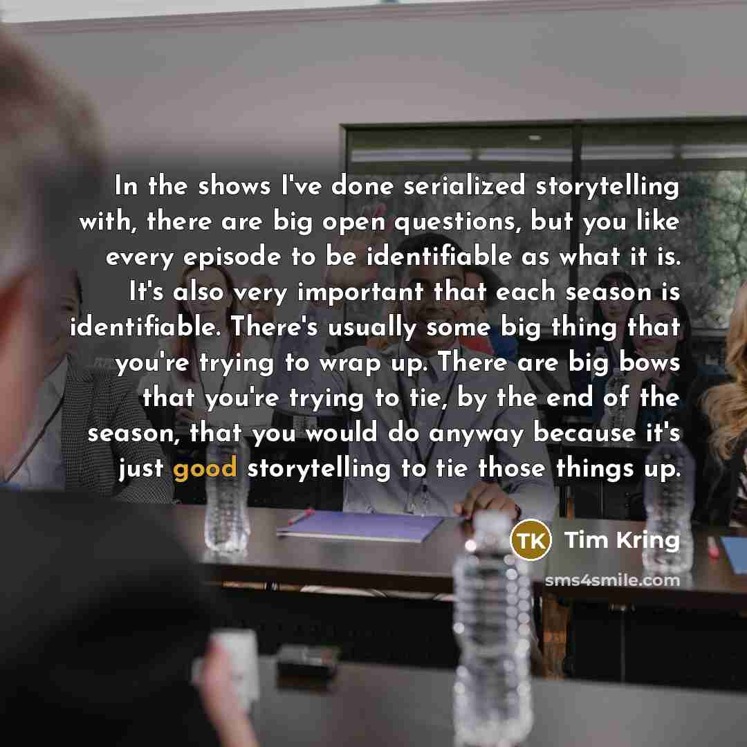 “In the shows I've done serialized storytelling with, there are…” quote by Tim Kring