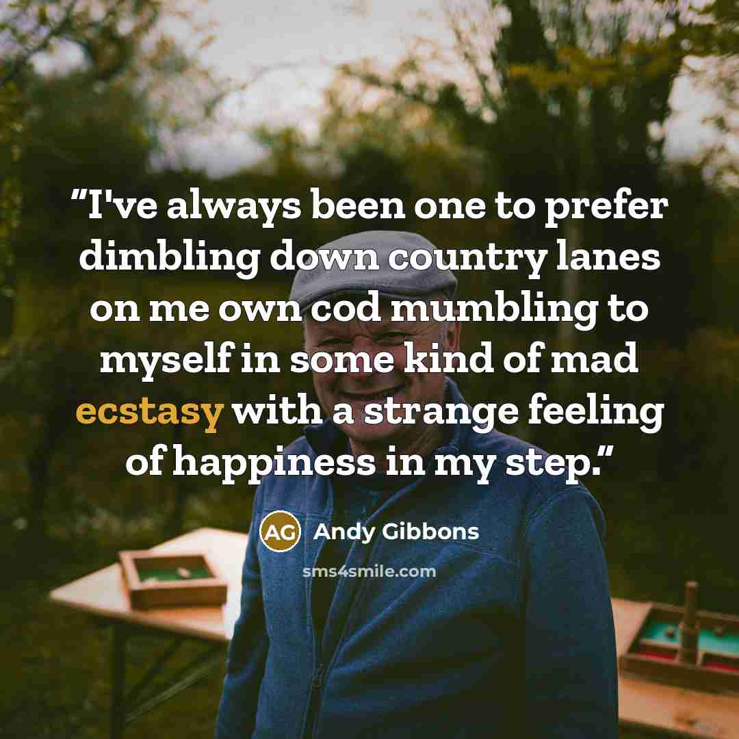 “I've always been one to prefer dimbling down country lanes on me own cod mumbling to myself in some kind of mad ecstasy with a strange feeling of happiness in my step.” quote by Andy Gibbons