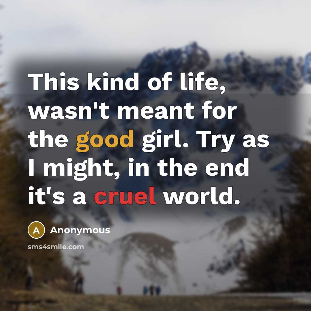 “This kind of life, wasn't meant for the good girl. Try as I might, in the end it's a cruel world.” quote by Anonymous