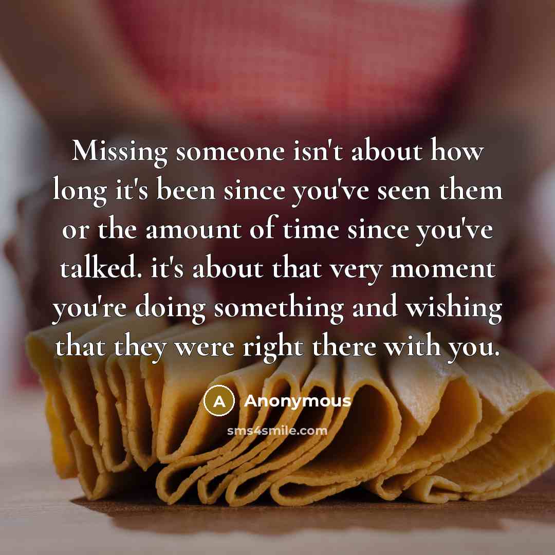 “Missing someone isn't about how long it's been since you've seen them or the amount of time since you've talked. it's about that very moment you're doing something and wishing that they were right there with you.” quote by Anonymous