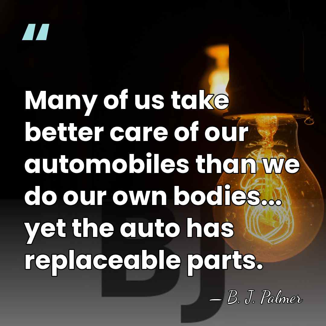 Many of us take better care of our automobiles than we do&hellip; - B. J. Palmer