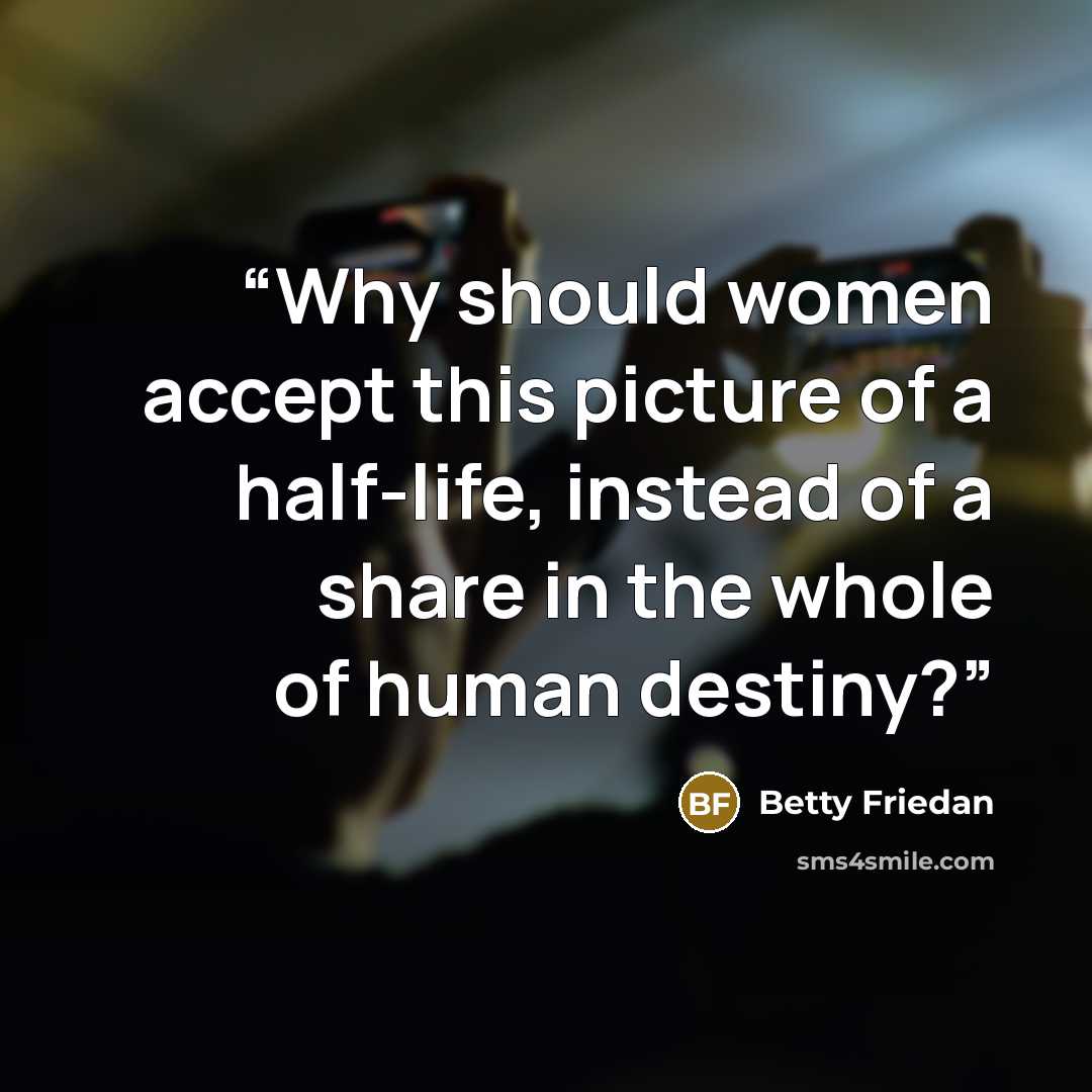 “Why should women accept this picture of a half-life, instead of a share in the whole of human destiny?” quote by Betty Friedan
