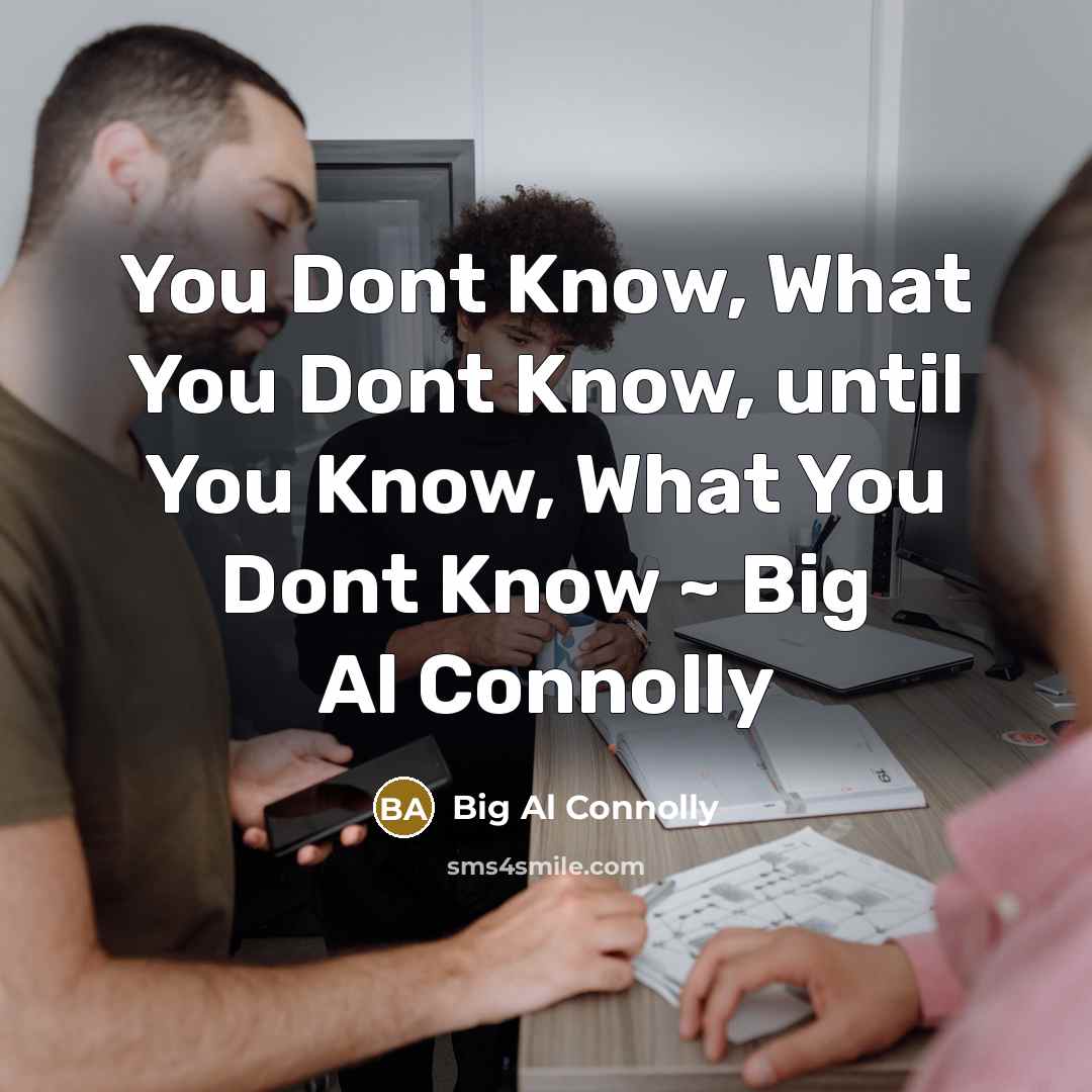 “You Dont Know, What You Dont Know, until You Know,…” quote by Big Al Connolly