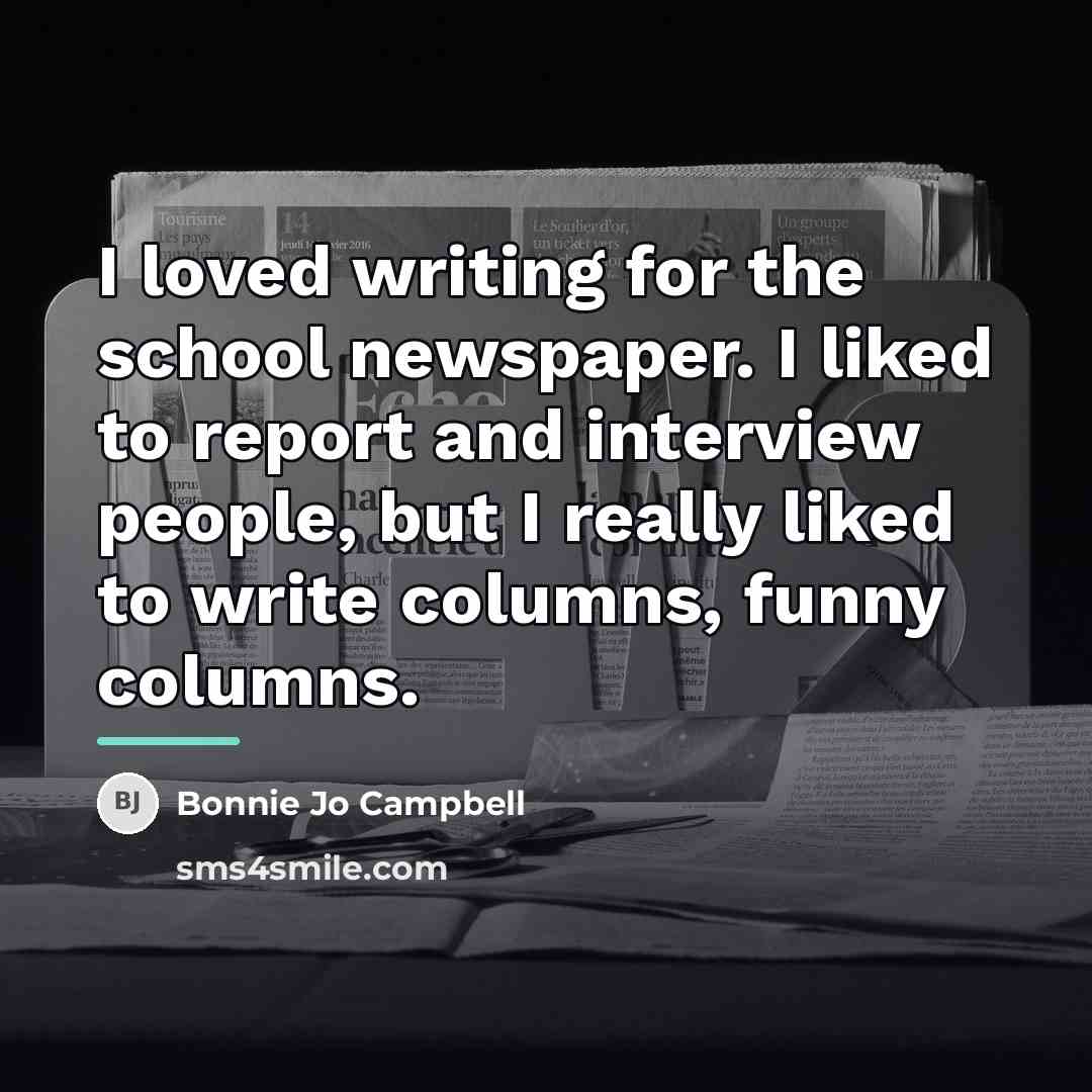 “I loved writing for the school newspaper. I liked to…” quote by Bonnie Jo Campbell