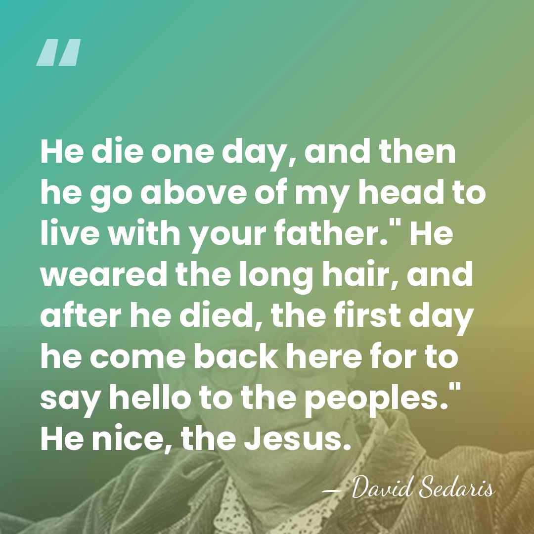 He die one day, and then he go above of my head&hellip; - David Sedaris