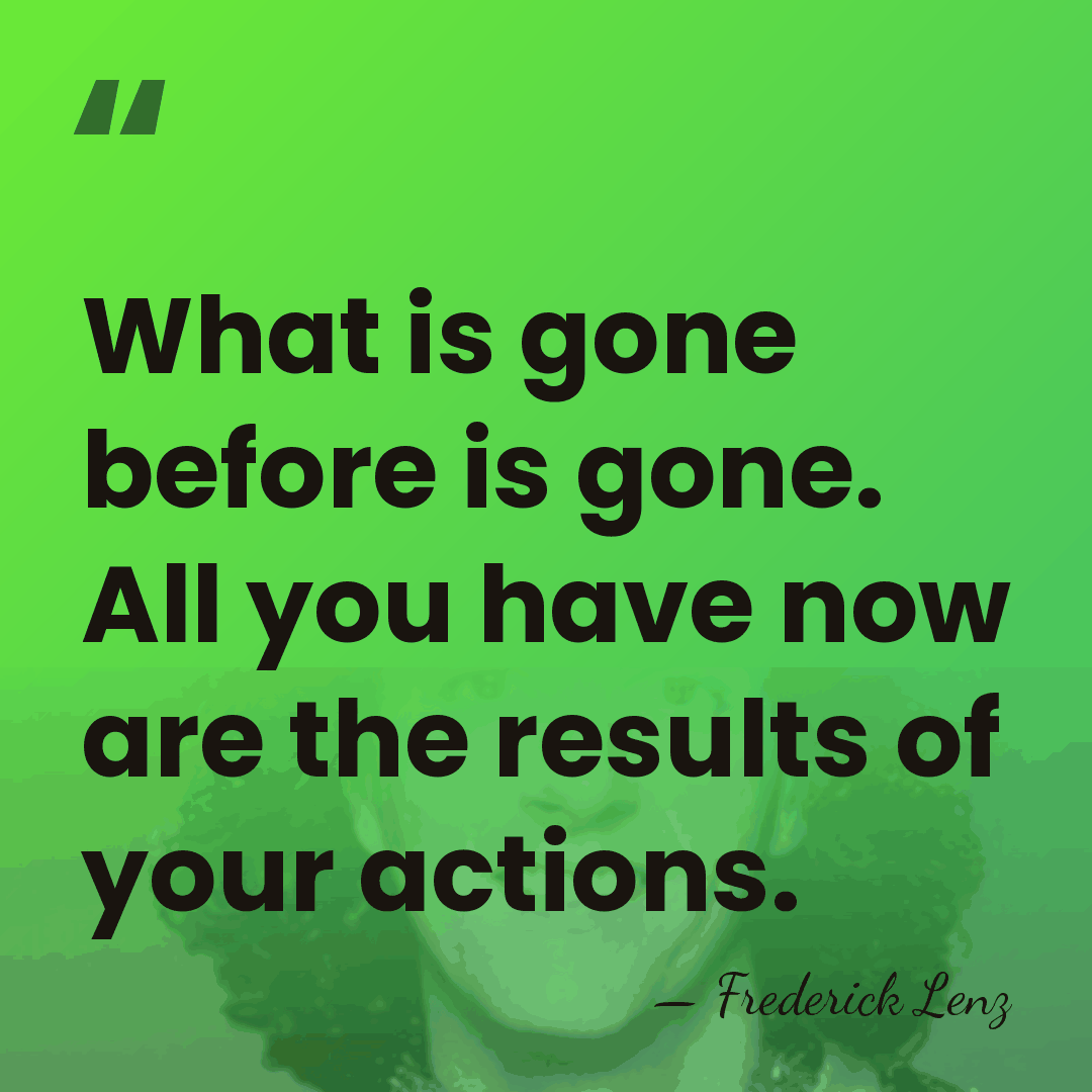 What is gone before is gone. All you have now are the&hellip; - Frederick Lenz