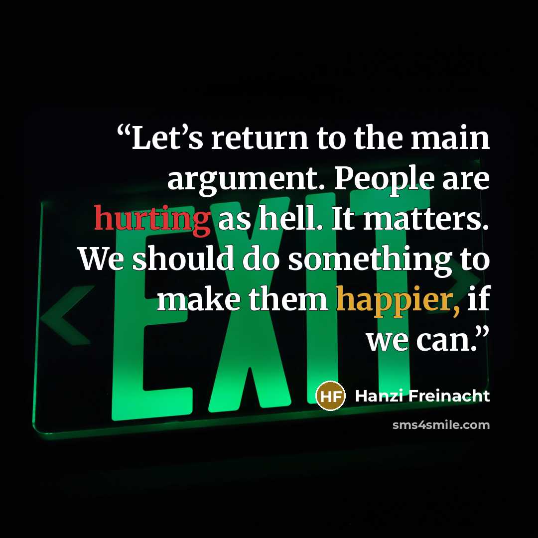 “Let’s return to the main argument. People are hurting as hell. It matters. We should do something to make them happier, if we can.” quote by Hanzi Freinacht