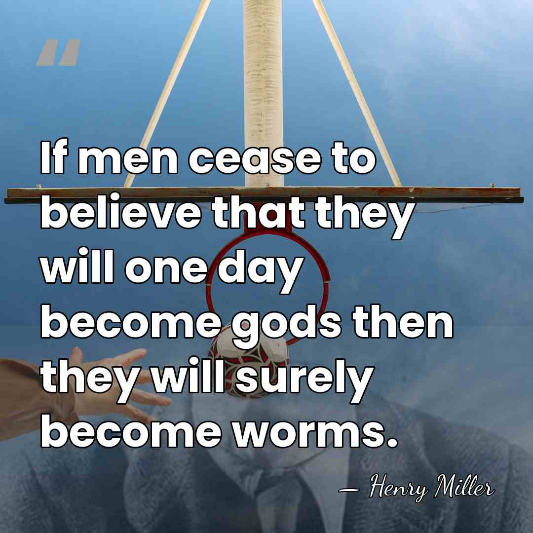 If men cease to believe that they will one day become gods&hellip; - Henry Miller