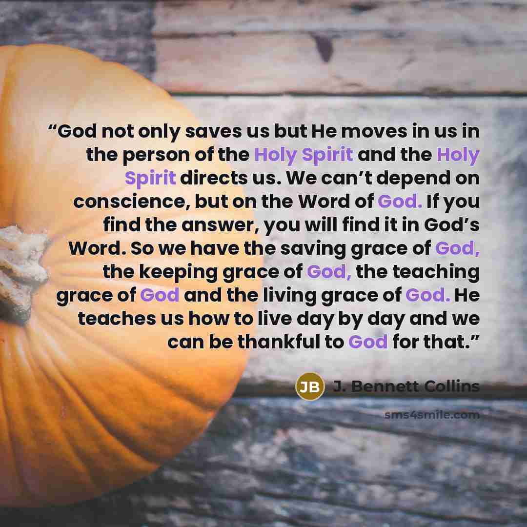 “God not only saves us but He moves in us in the person of the Holy Spirit and the Holy Spirit directs us. We can’t depend on conscience, but on the Word of God. If you find the answer, you will find it in God’s Word. So we have the saving grace of God, the keeping grace of God, the teaching grace…” quote by J. Bennett Collins