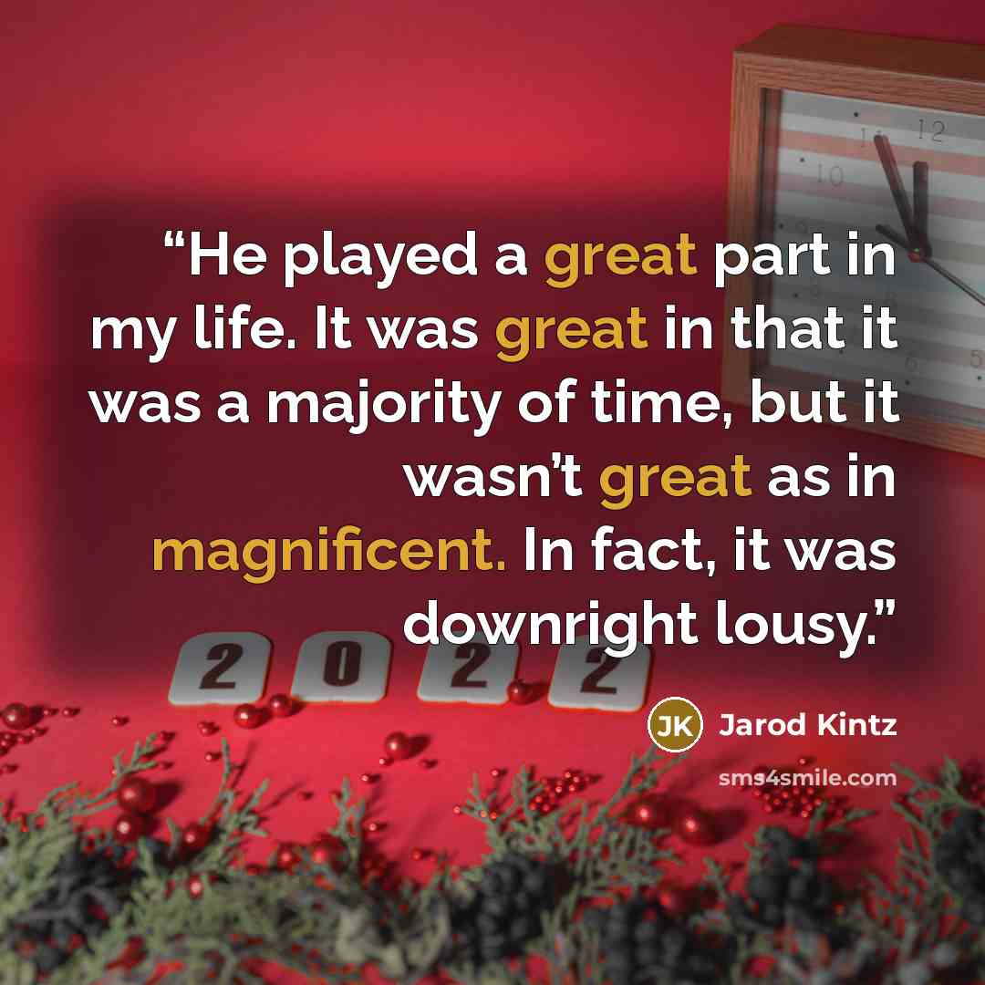 “He played a great part in my life. It was great in that it was a majority of time, but it wasn’t great as in magnificent. In fact, it was downright lousy.” quote by Jarod Kintz