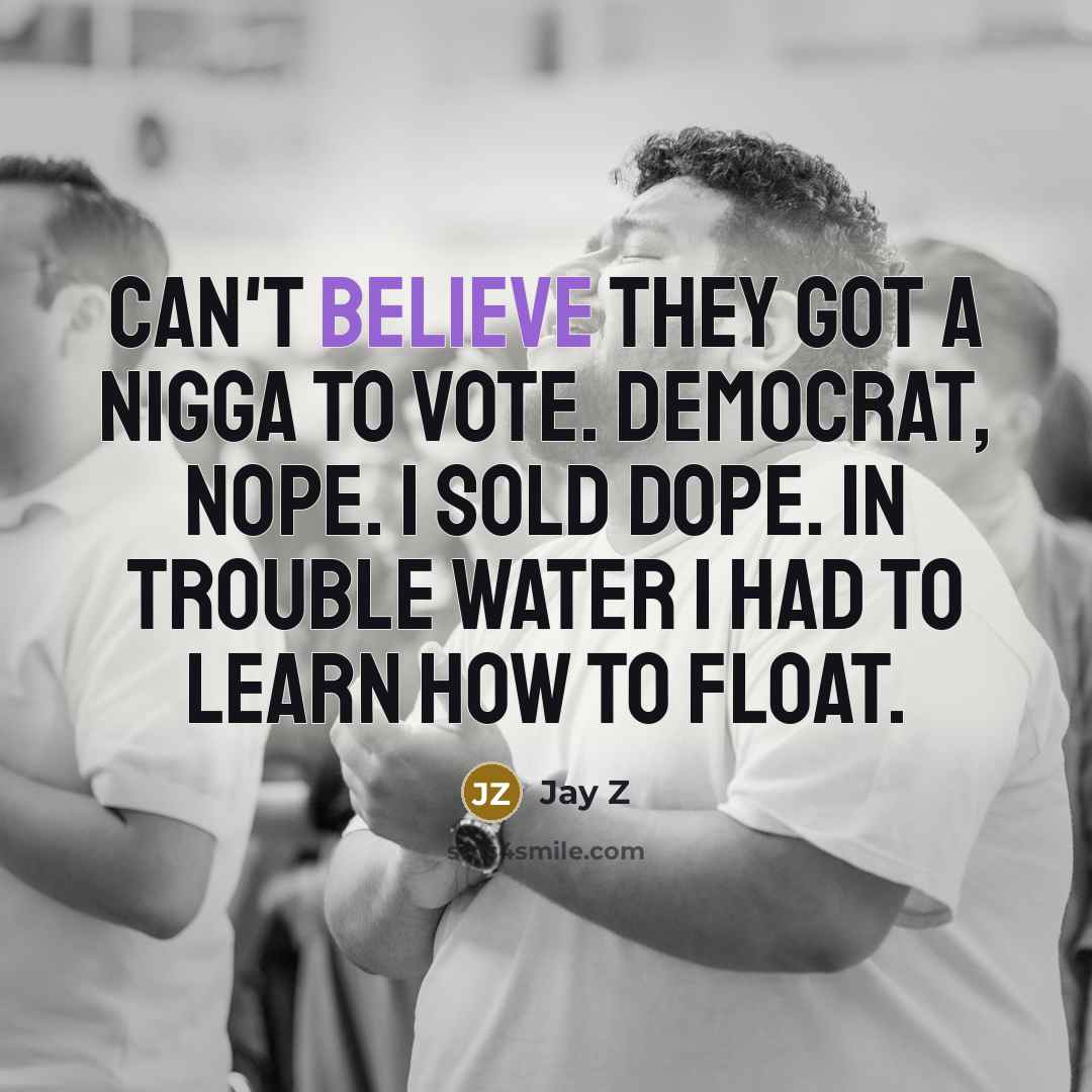 “Can't believe they got a nigga to vote. Democrat, nope. I sold dope. In trouble water I had to learn how to float.” quote by Jay Z