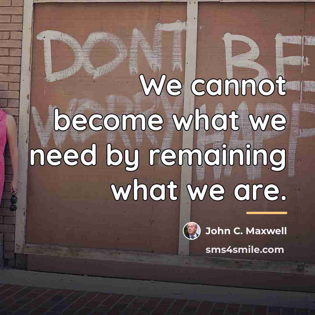 “We cannot become what we need by remaining what we…” quote by John C. Maxwell