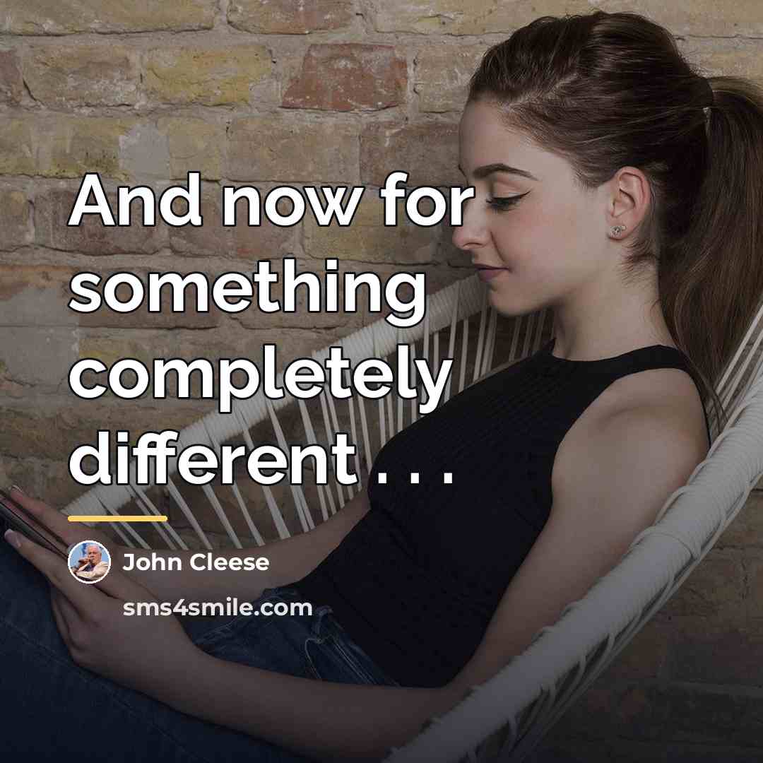 “And now for something completely different . . .…” quote by John Cleese
