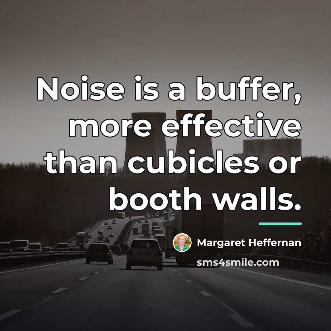 “Noise is a buffer, more effective than cubicles or booth…” quote by Margaret Heffernan