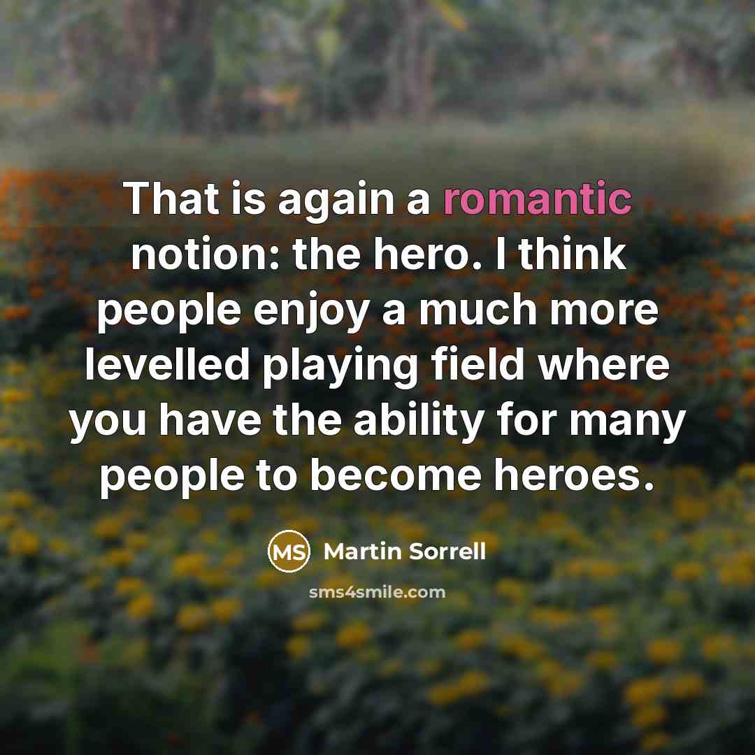“That is again a romantic notion: the hero. I think…” quote by Martin Sorrell