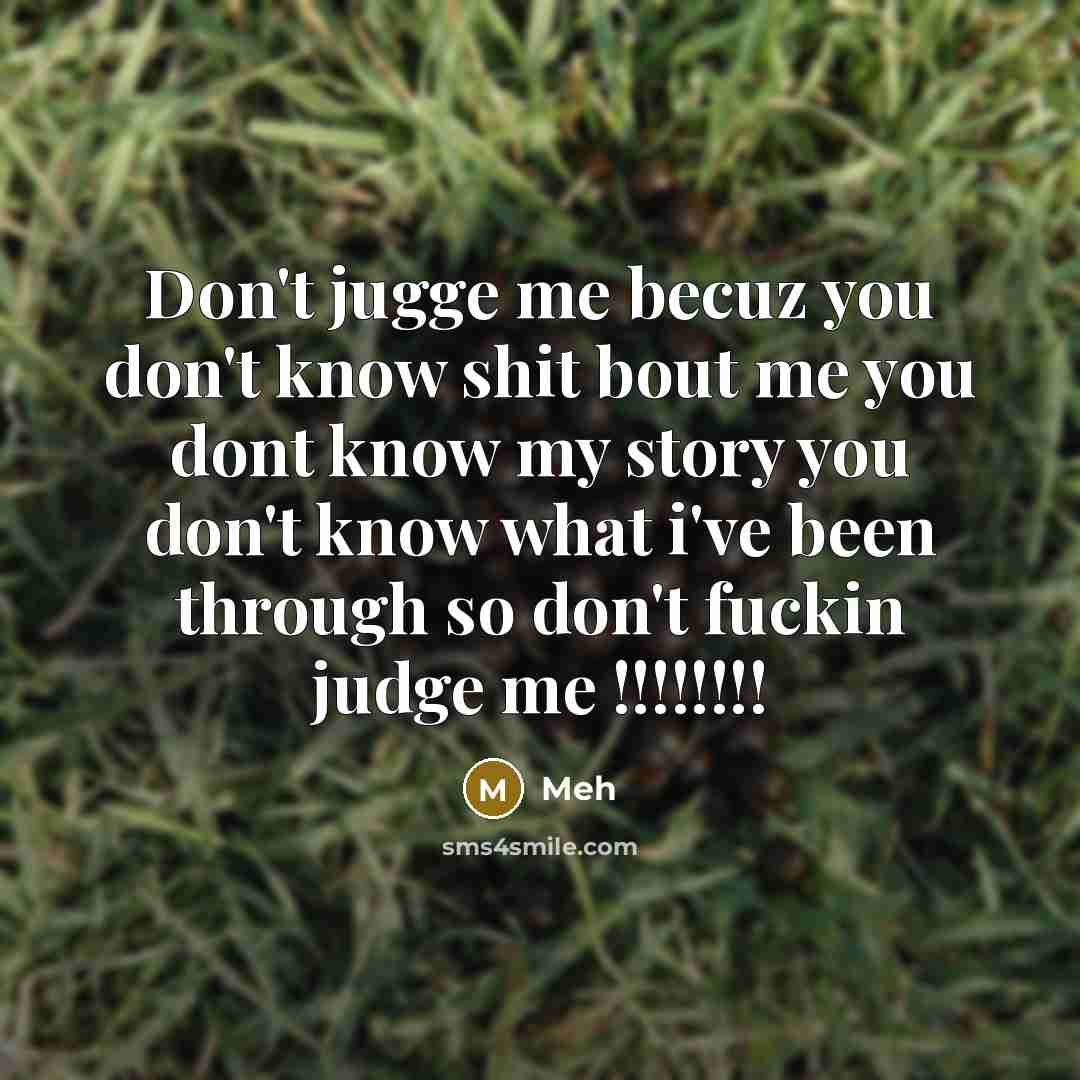 “Don't jugge me becuz you don't know shit bout me you dont know my story you don't know what i've been through so don't fuckin judge me !!!!!!!!” quote by Meh