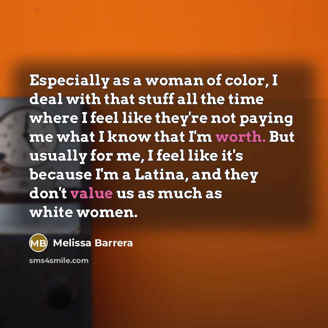 “Especially as a woman of color, I deal with that stuff all the time where I feel like they're not paying me what I know that I'm worth. But usually for me, I feel like it's because I'm a Latina, and they don't value us as much as white women.” quote by Melissa Barrera