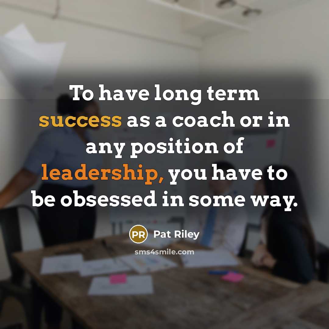 “To have long term success as a coach or in any position of leadership, you have to be obsessed in some way.” quote by Pat Riley