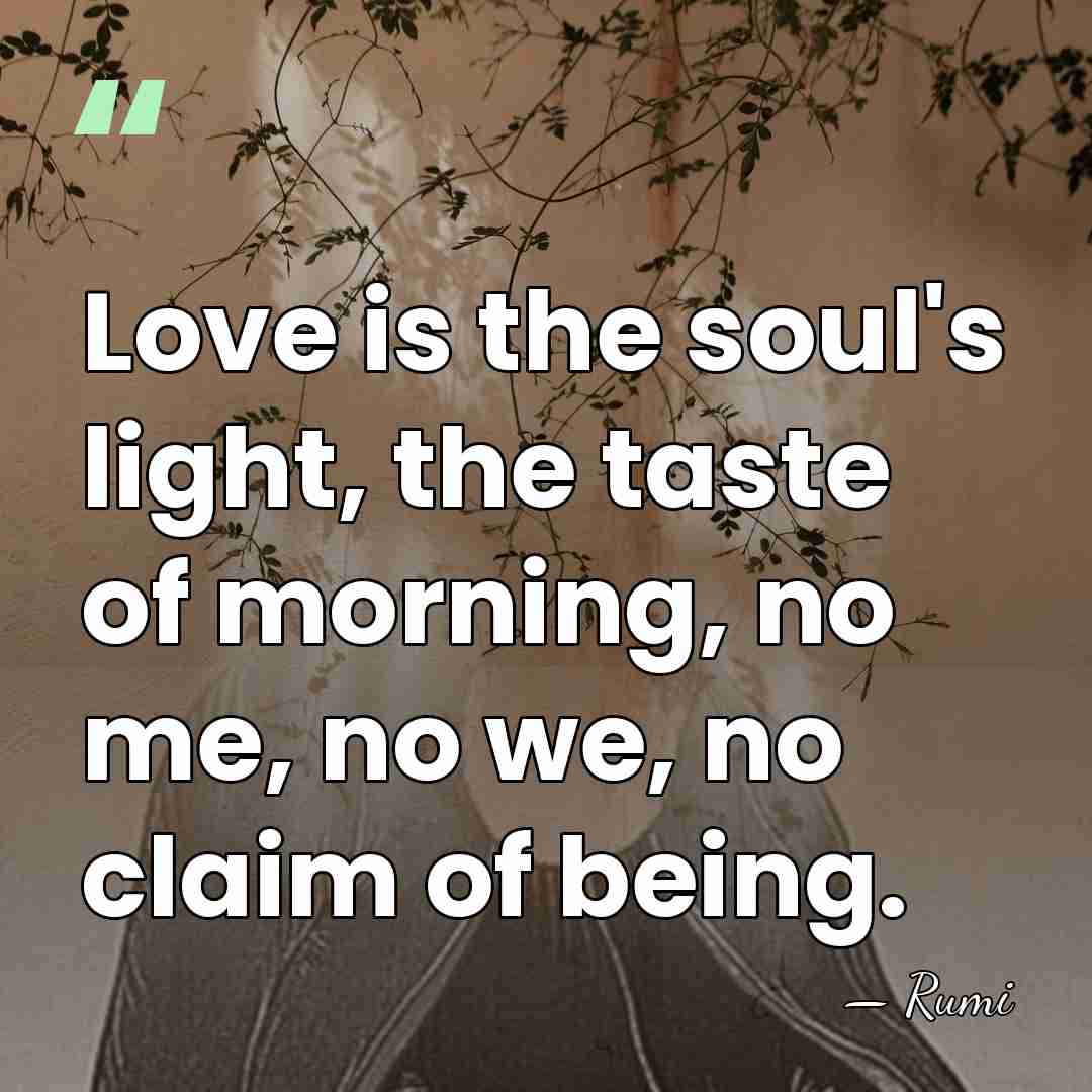 Love is the soul's light, the taste of morning, no me, no&hellip; - Rumi