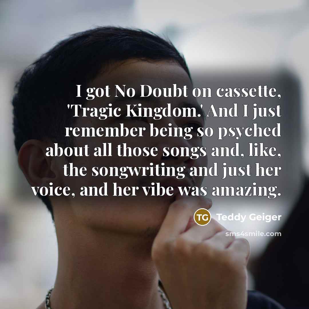 “I got No Doubt on cassette, 'Tragic Kingdom.' And I…” quote by Teddy Geiger