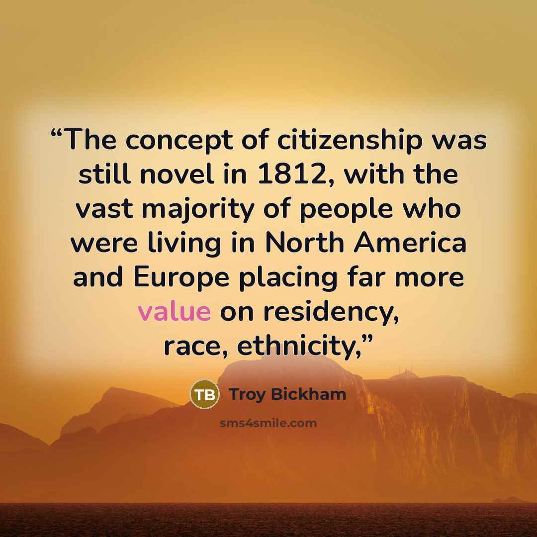 “The concept of citizenship was still novel in 1812, with the vast majority of people who were living in North America and Europe placing far more value on residency, race, ethnicity,” quote by Troy Bickham