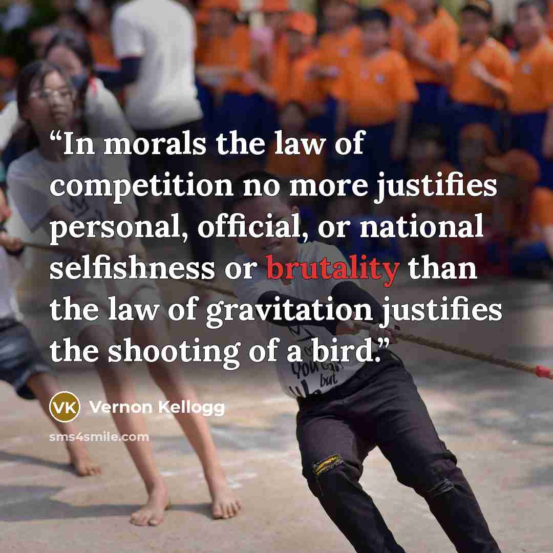 “In morals the law of competition no more justifies personal, official, or national selfishness or brutality than the law of gravitation justifies the shooting of a bird.” quote by Vernon Kellogg