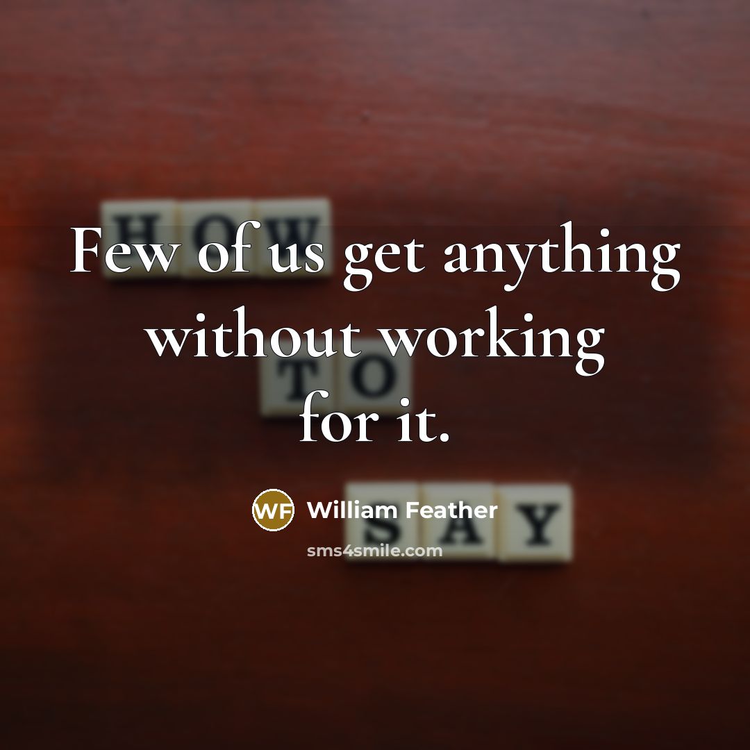 “Few of us get anything without working for it.” quote by William Feather