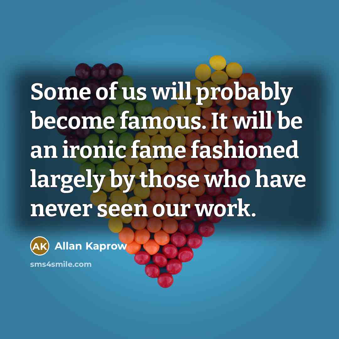 “Some of us will probably become famous. It will be…” quote by Allan Kaprow