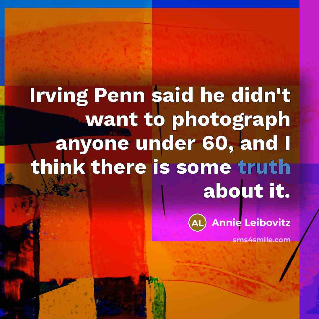 “Irving Penn said he didn't want to photograph anyone under…” quote by Annie Leibovitz
