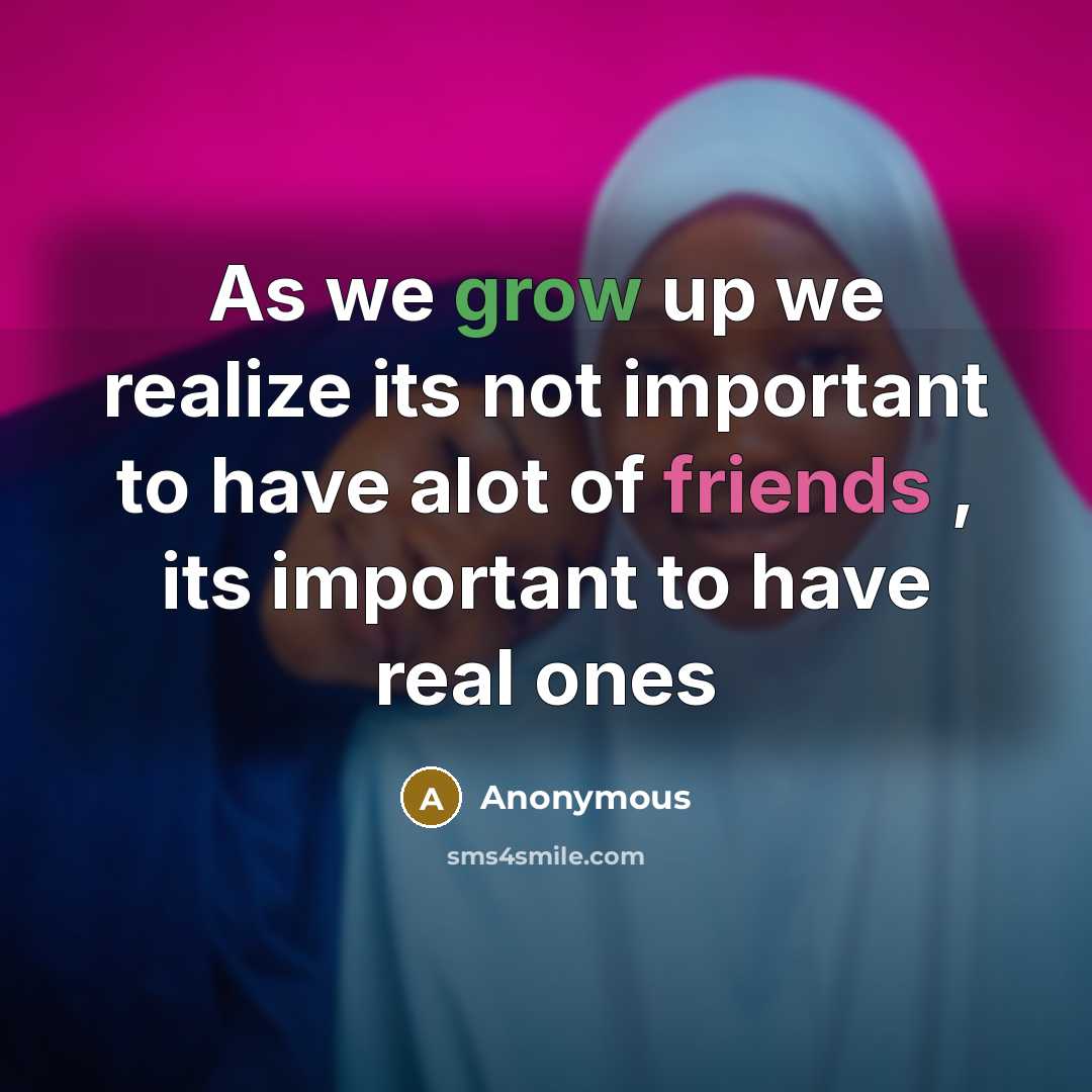 “As we grow up we realize its not important to have alot of friends , its important to have real ones” quote by Anonymous