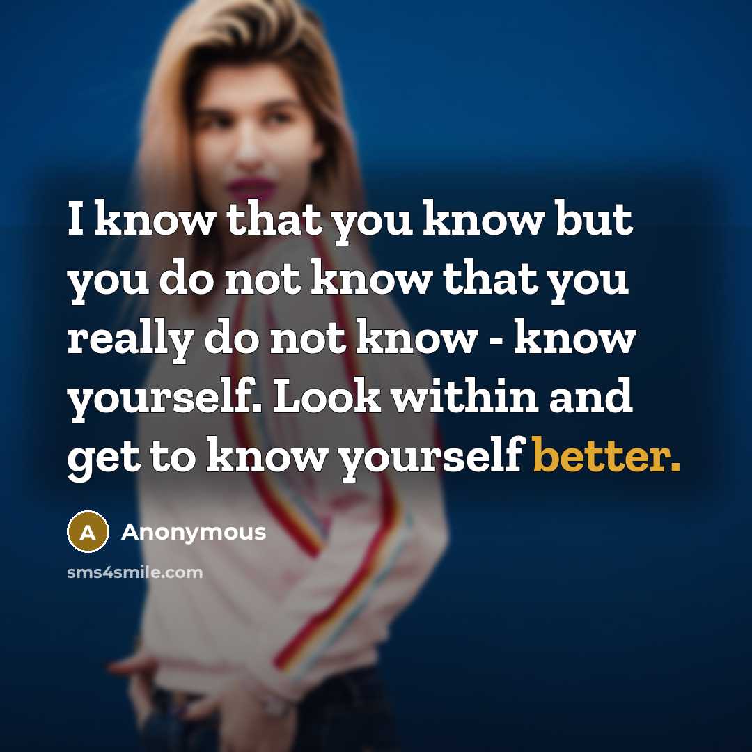 “I know that you know but you do not know that you really do not know - know yourself. Look within and get to know yourself better.” quote by Anonymous