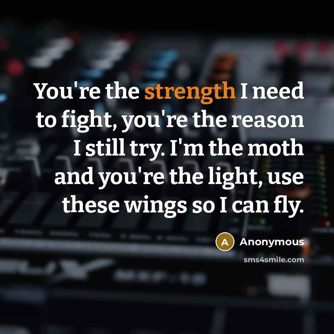 “You're the strength I need to fight, you're the reason…” quote by Anonymous