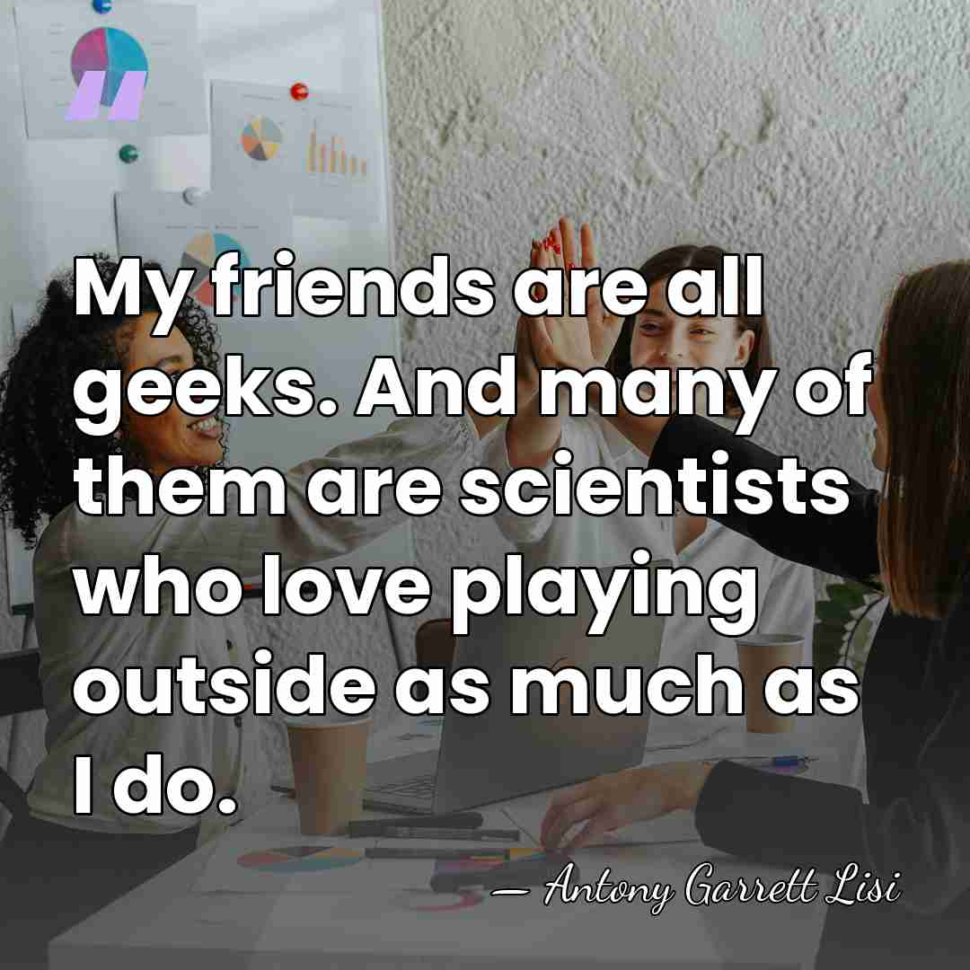 My friends are all geeks. And many of them are scientists who&hellip; - Antony Garrett Lisi