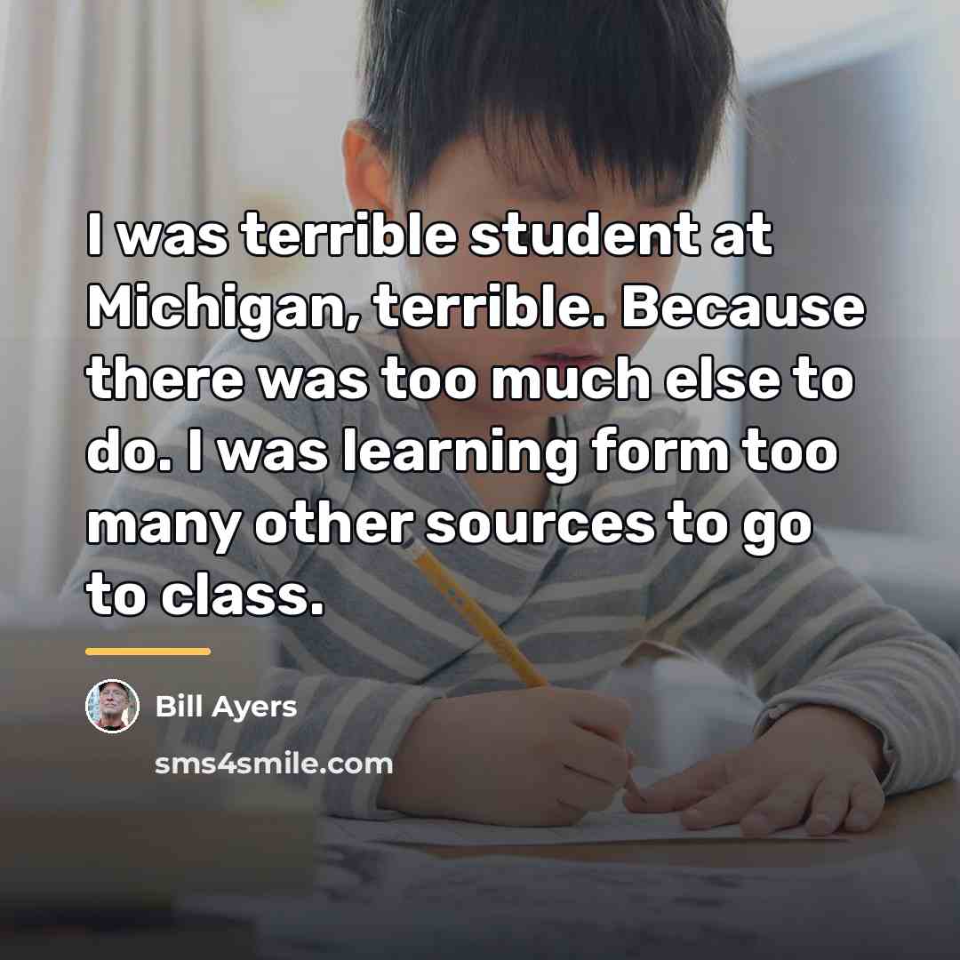 “I was terrible student at Michigan, terrible. Because there was…” quote by Bill Ayers