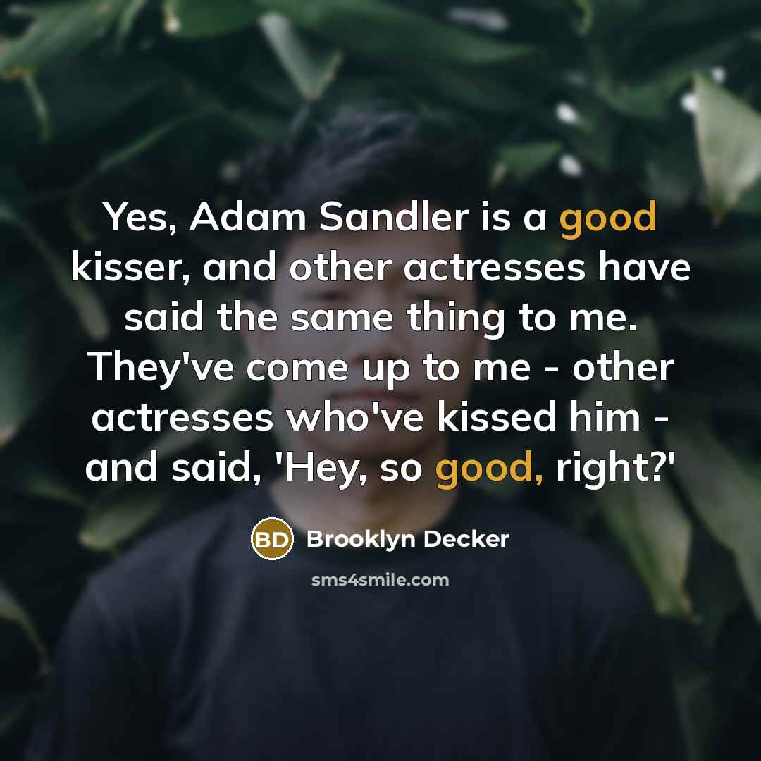 “Yes, Adam Sandler is a good kisser, and other actresses have said the same thing to me. They've come up to me - other actresses who've kissed him - and said, 'Hey, so good, right?'” quote by Brooklyn Decker