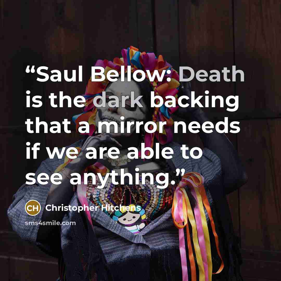 “Saul Bellow: Death is the dark backing that a mirror needs if we are able to see anything.” quote by Christopher Hitchens