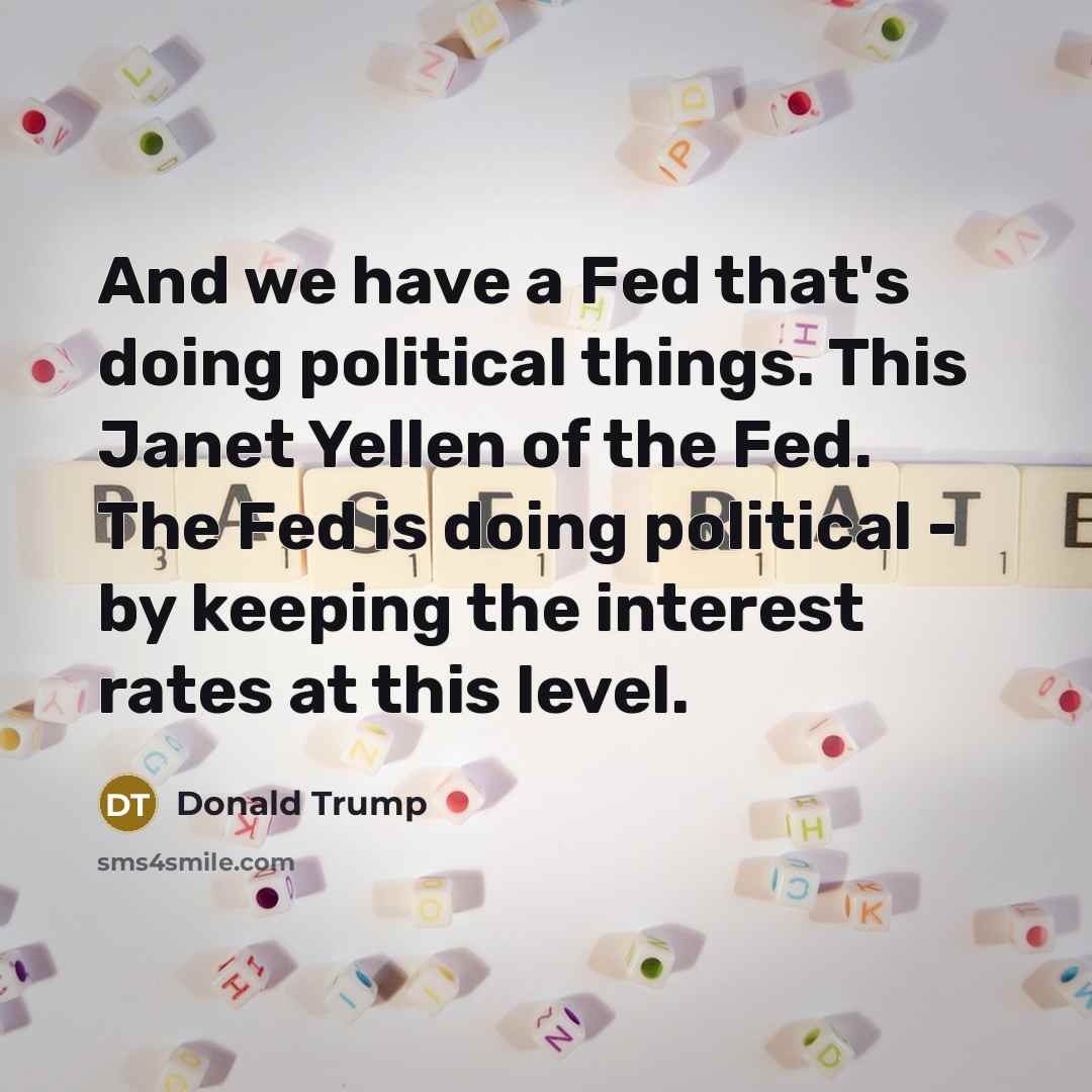 “And we have a Fed that's doing political things. This Janet Yellen of the Fed. The Fed is doing political - by keeping the interest rates at this level.” quote by Donald Trump