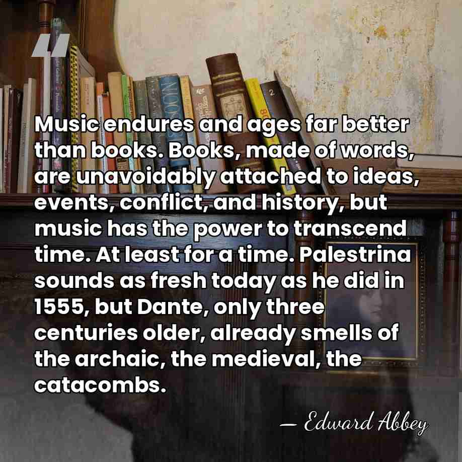 Music endures and ages far better than books. Books, made of words,&hellip; - Edward Abbey