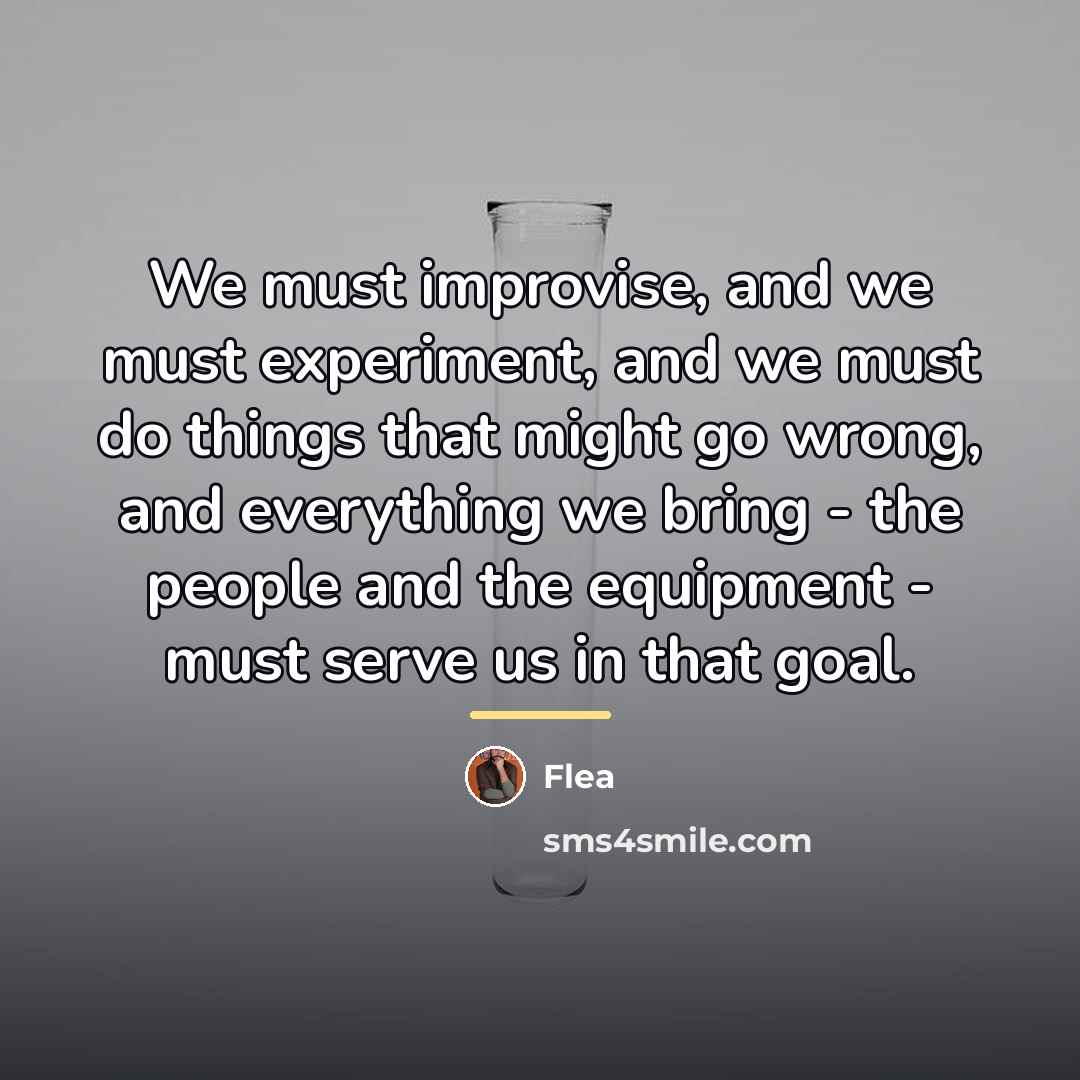 “We must improvise, and we must experiment, and we must…” quote by Flea