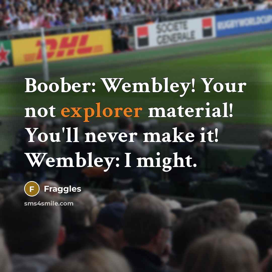 “Boober: Wembley! Your not explorer material! You'll never make it! Wembley: I might.” quote by Fraggles