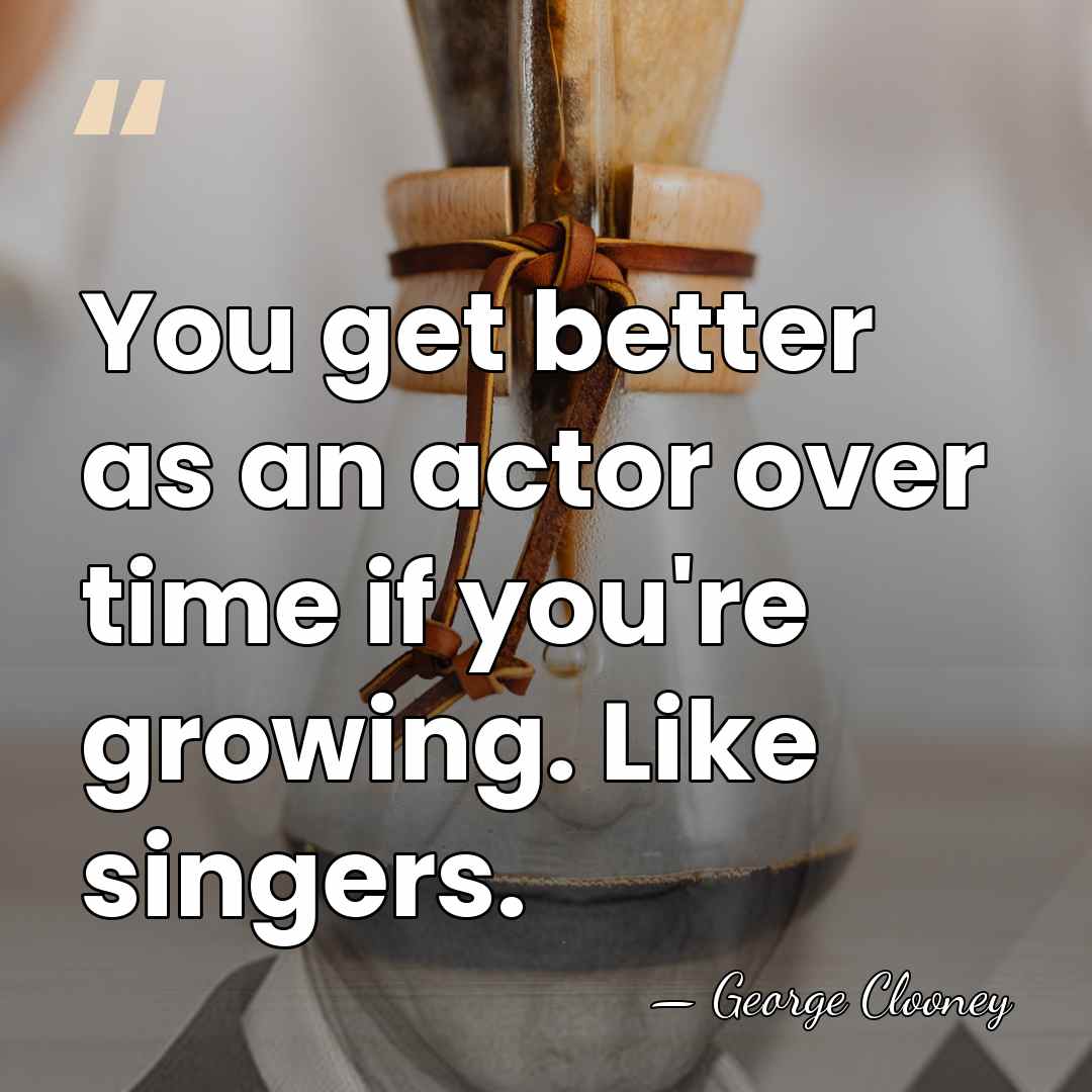 You get better as an actor over time if you're growing. Like&hellip; - George Clooney