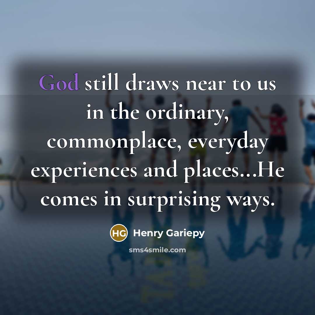 “God still draws near to us in the ordinary, commonplace, everyday experiences and places...He comes in surprising ways.” quote by Henry Gariepy