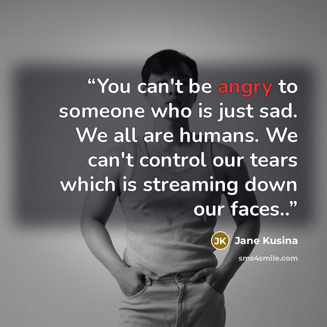 “You can't be angry to someone who is just sad. We all are humans. We can't control our tears which is streaming down our faces..” quote by Jane Kusina