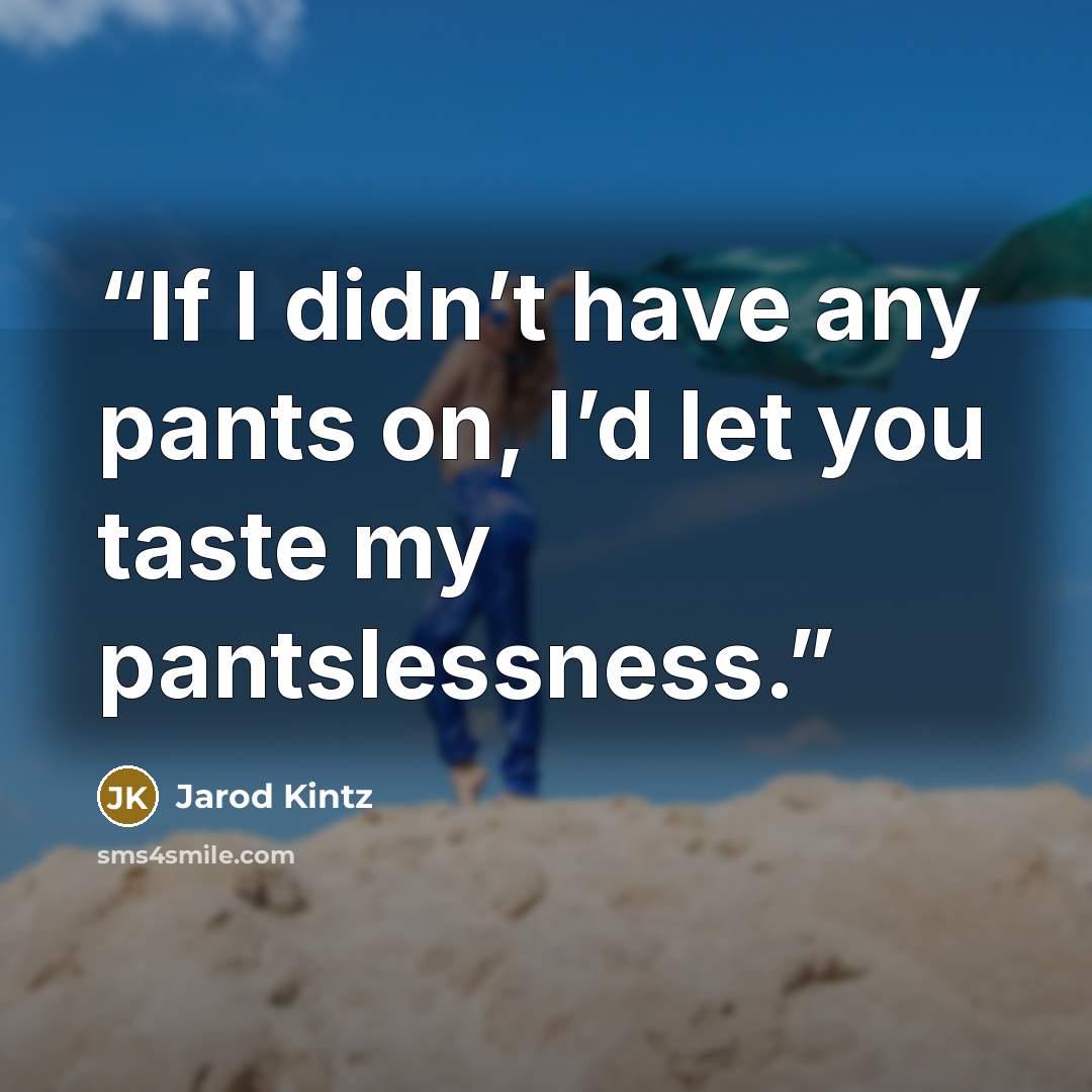 “If I didn’t have any pants on, I’d let you taste my pantslessness.” quote by Jarod Kintz