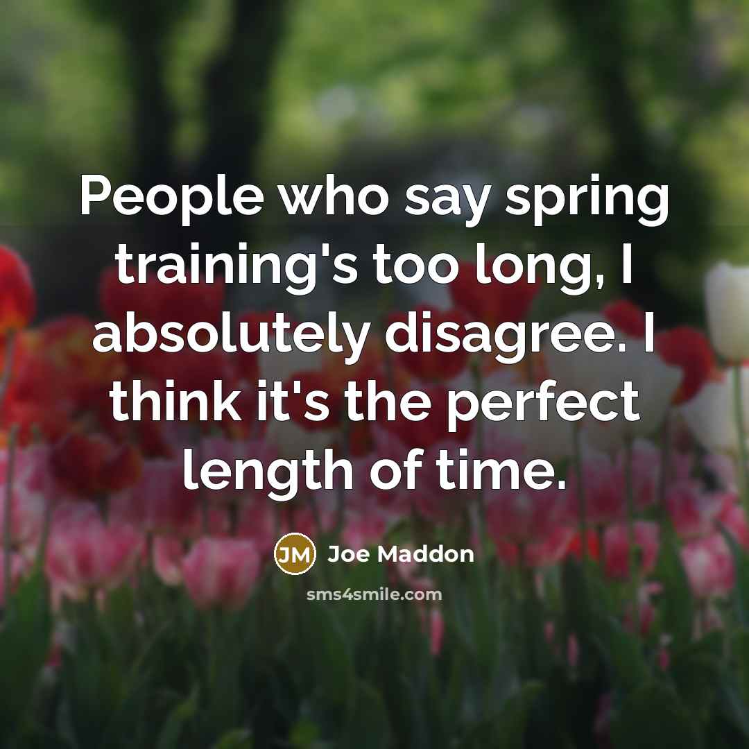 “People who say spring training's too long, I absolutely disagree.…” quote by Joe Maddon