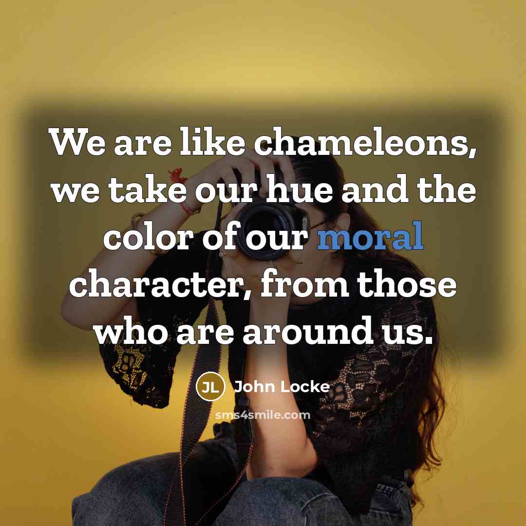 “We are like chameleons, we take our hue and the color of our moral character, from those who are around us.” quote by John Locke