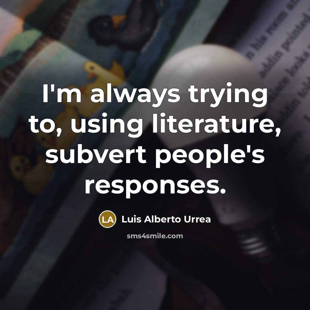 “I'm always trying to, using literature, subvert people's responses.…” quote by Luis Alberto Urrea