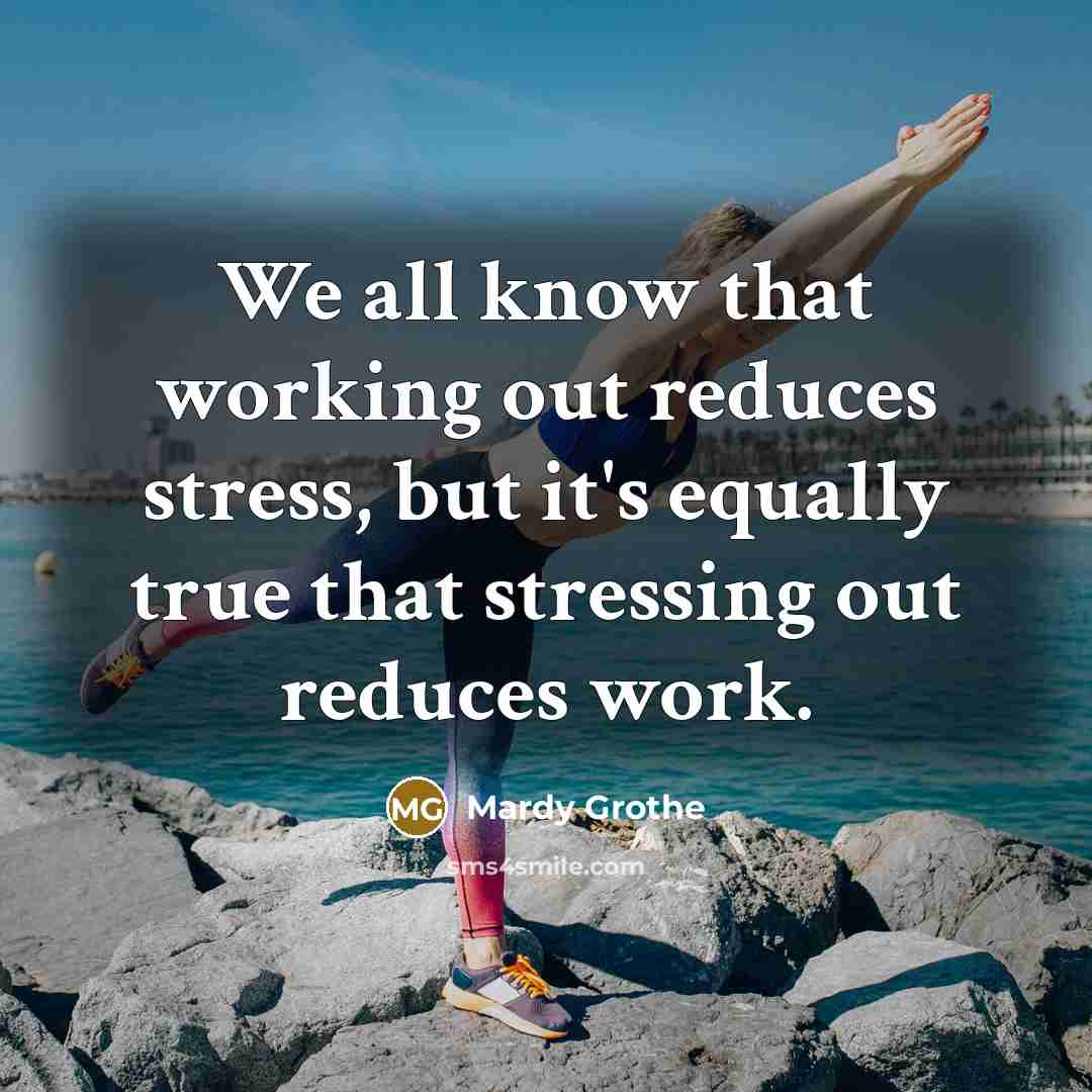 “We all know that working out reduces stress, but it's equally true that stressing out reduces work.” quote by Mardy Grothe