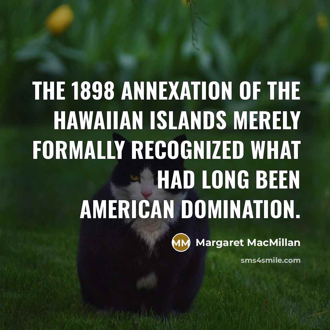 “The 1898 annexation of the Hawaiian Islands merely formally recognized…” quote by Margaret MacMillan