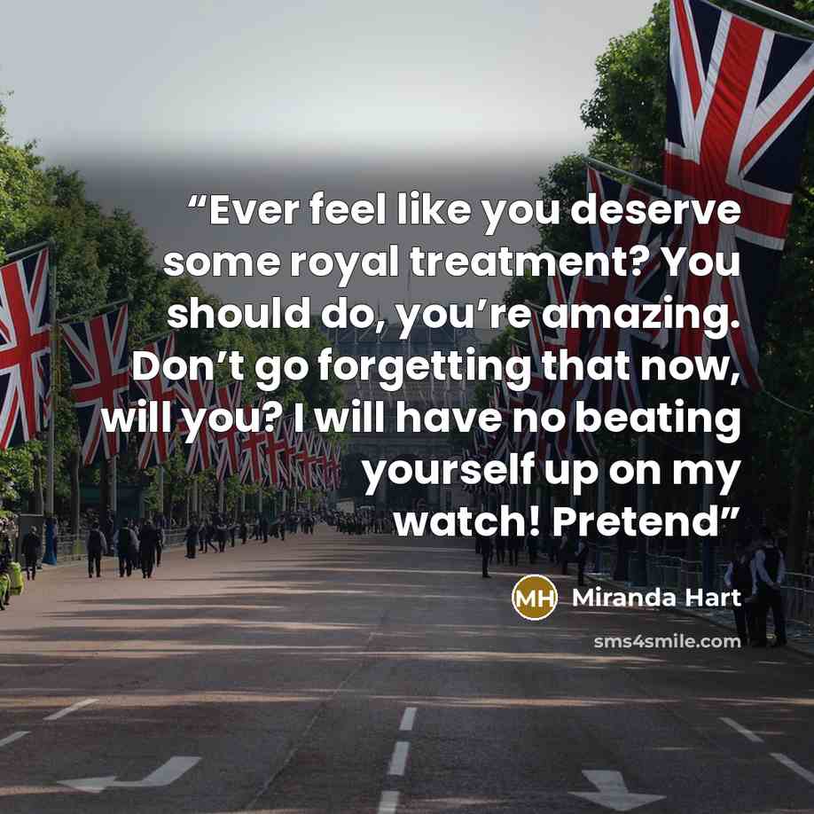 “Ever feel like you deserve some royal treatment? You should do, you’re amazing. Don’t go forgetting that now, will you? I will have no beating yourself up on my watch! Pretend” quote by Miranda Hart